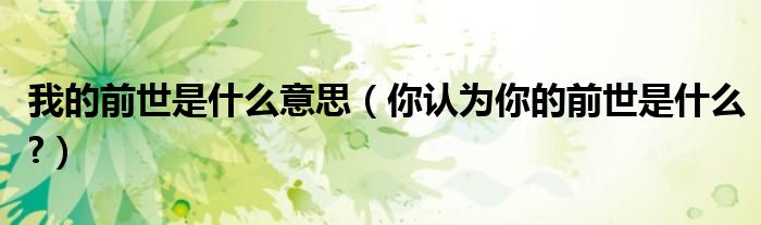 我的前世是什么意思（你认为你的前世是什么?）