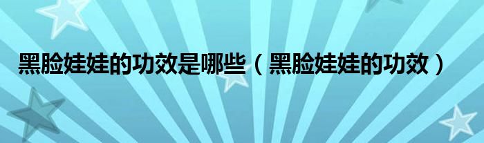 黑脸娃娃的功效是哪些（黑脸娃娃的功效）