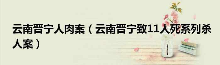 云南晋宁人肉案（云南晋宁致11人死系列杀人案）