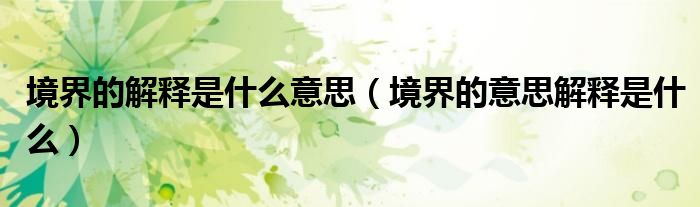 境界的解释是什么意思（境界的意思解释是什么）