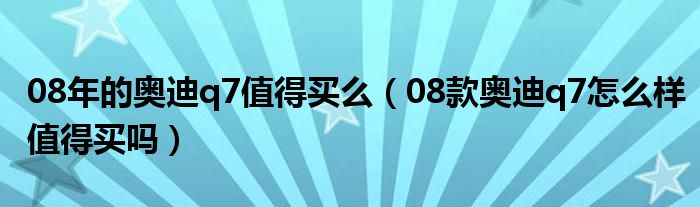 08年的奥迪q7值得买么（08款奥迪q7怎么样值得买吗）