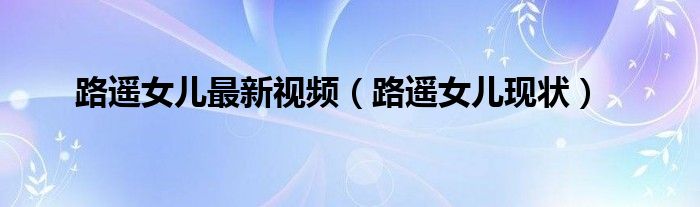 路遥女儿最新视频（路遥女儿现状）