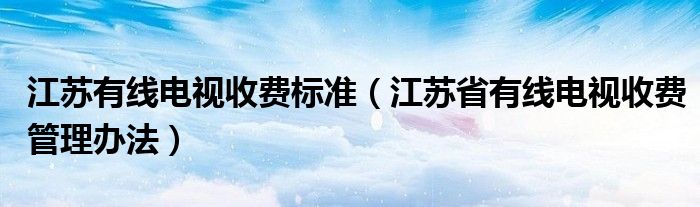 江苏有线电视收费标准（江苏省有线电视收费管理办法）