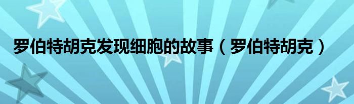 罗伯特胡克发现细胞的故事（罗伯特胡克）