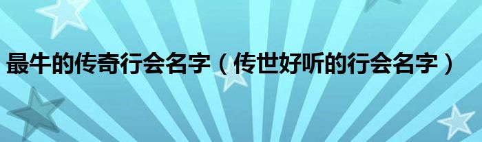 最牛的传奇行会名字（传世好听的行会名字）