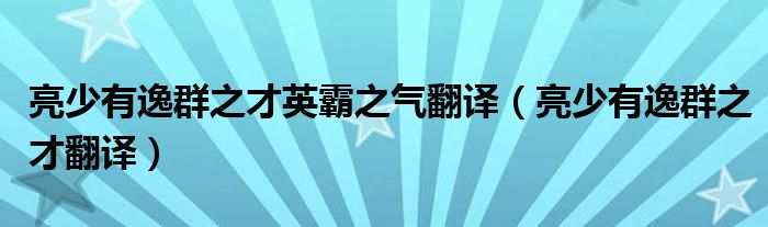亮少有逸群之才英霸之气翻译（亮少有逸群之才翻译）