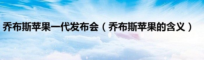 乔布斯苹果一代发布会（乔布斯苹果的含义）
