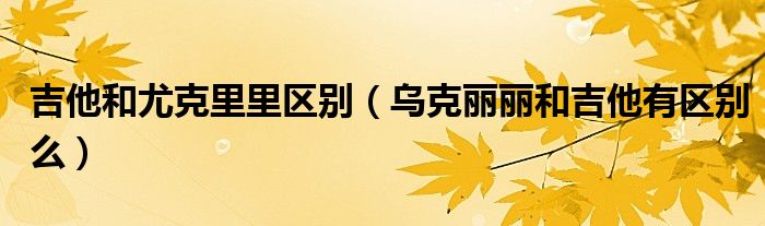 吉他和尤克里里区别（乌克丽丽和吉他有区别么）