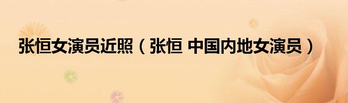 张恒女演员近照（张恒 中国内地女演员）