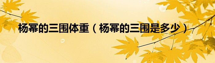 杨幂的三围体重（杨幂的三围是多少）
