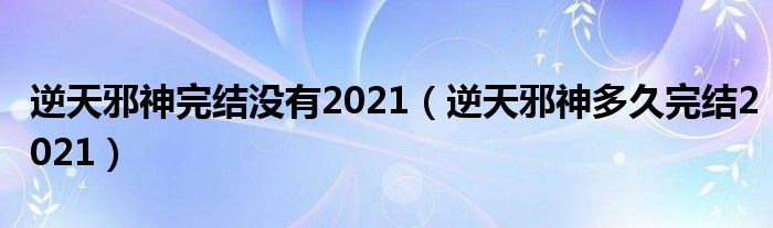 逆天邪神完结没有2021（逆天邪神多久完结2021）