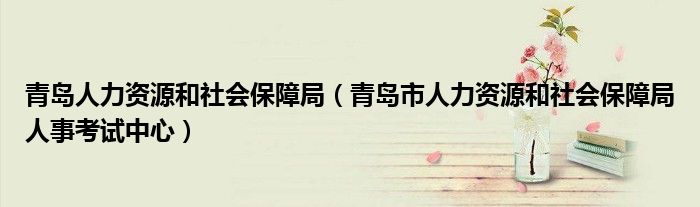青岛人力资源和社会保障局（青岛市人力资源和社会保障局人事考试中心）