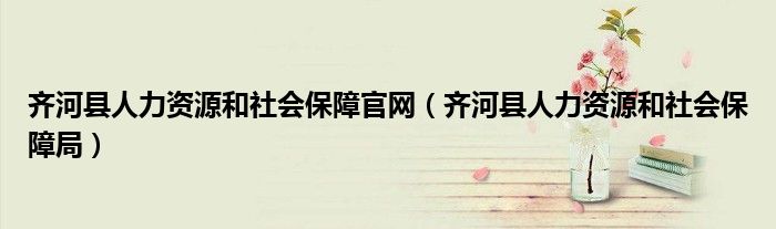 齐河县人力资源和社会保障官网（齐河县人力资源和社会保障局）