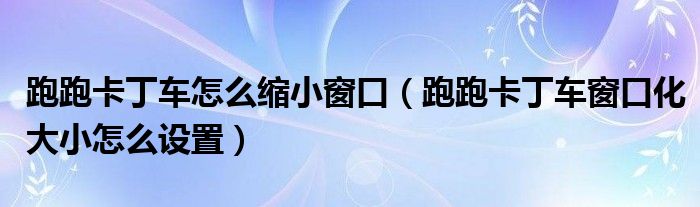 跑跑卡丁车怎么缩小窗口（跑跑卡丁车窗口化大小怎么设置）