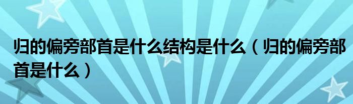 归的偏旁部首是什么结构是什么（归的偏旁部首是什么）