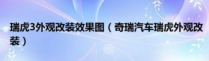 瑞虎3外观改装效果图（奇瑞汽车瑞虎外观改装）