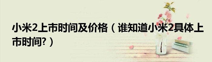 小米2上市时间及价格（谁知道小米2具体上市时间?）