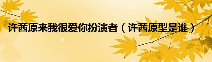 许茜原来我很爱你扮演者（许茜原型是谁）