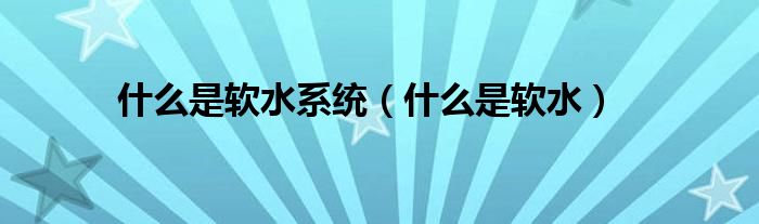 什么是软水系统（什么是软水）