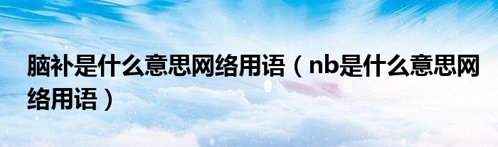 脑补是什么意思网络用语（nb是什么意思网络用语）