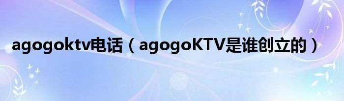 agogoktv电话（agogoKTV是谁创立的）
