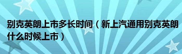 别克英朗上市多长时间（新上汽通用别克英朗什么时候上市）
