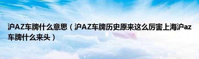 沪AZ车牌什么意思（沪AZ车牌历史原来这么厉害上海沪az车牌什么来头）