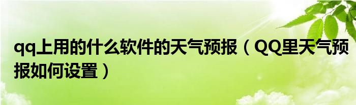 qq上用的什么软件的天气预报（QQ里天气预报如何设置）