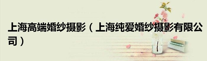 上海高端婚纱摄影（上海纯爱婚纱摄影有限公司）