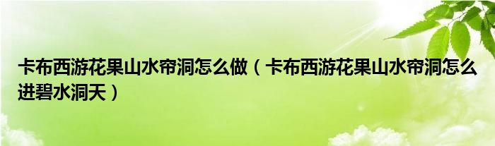 卡布西游花果山水帘洞怎么做（卡布西游花果山水帘洞怎么进碧水洞天）