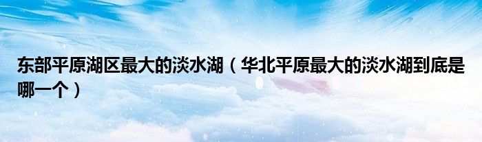 东部平原湖区最大的淡水湖（华北平原最大的淡水湖到底是哪一个）