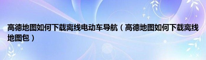 高德地图如何下载离线电动车导航（高德地图如何下载离线地图包）