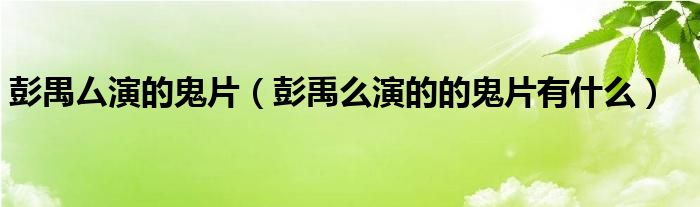 彭禺厶演的鬼片（彭禹么演的的鬼片有什么）