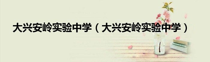 大兴安岭实验中学（大兴安岭实验中学）