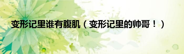 变形记里谁有腹肌（变形记里的帅哥！）