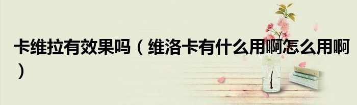 卡维拉有效果吗（维洛卡有什么用啊怎么用啊）