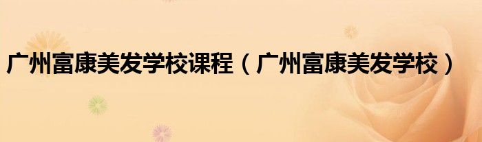 广州富康美发学校课程（广州富康美发学校）
