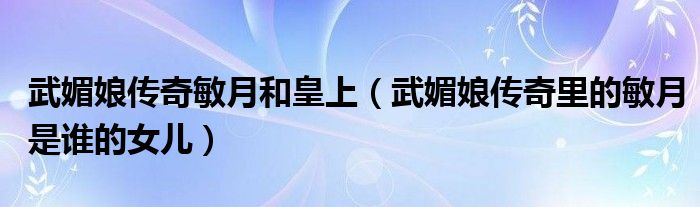 武媚娘传奇敏月和皇上（武媚娘传奇里的敏月是谁的女儿）