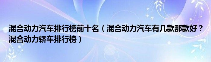 混合动力汽车排行榜前十名（混合动力汽车有几款那款好？混合动力轿车排行榜）