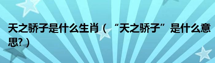 天之骄子是什么生肖（“天之骄子”是什么意思?）