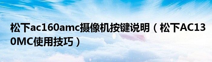 松下ac160amc摄像机按键说明（松下AC130MC使用技巧）