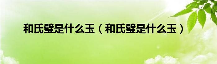 和氏璧是什么玉（和氏璧是什么玉）