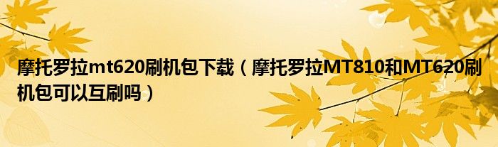 摩托罗拉mt620刷机包下载（摩托罗拉MT810和MT620刷机包可以互刷吗）