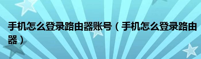 手机怎么登录路由器账号（手机怎么登录路由器）