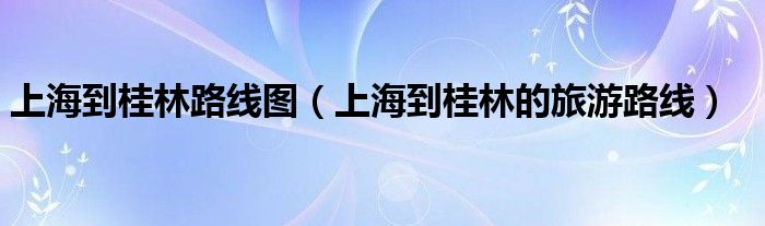 上海到桂林路线图（上海到桂林的旅游路线）