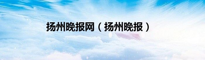 扬州晚报网（扬州晚报）