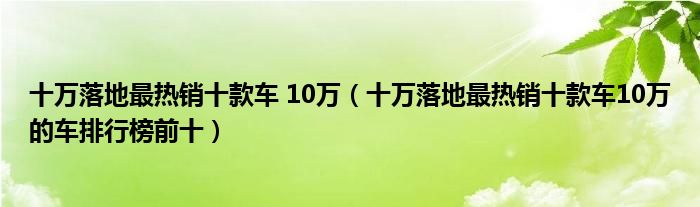 十万落地最热销十款车 10万（十万落地最热销十款车10万的车排行榜前十）