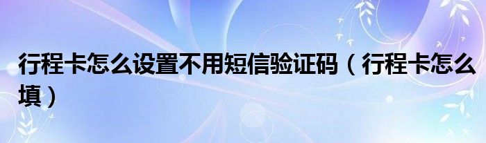 行程卡怎么设置不用短信验证码（行程卡怎么填）