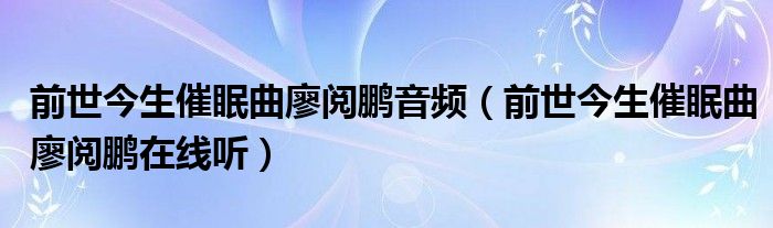 前世今生催眠曲廖阅鹏音频（前世今生催眠曲廖阅鹏在线听）