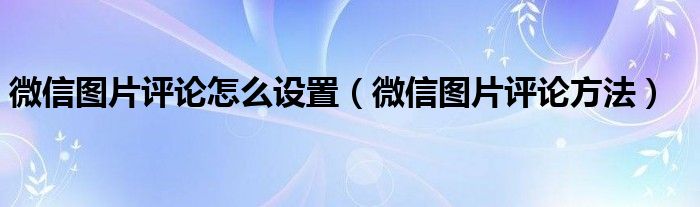 微信图片评论怎么设置（微信图片评论方法）